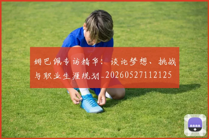 姆巴佩专访精华:谈论梦想、挑战与职业生涯规划_20260527112125