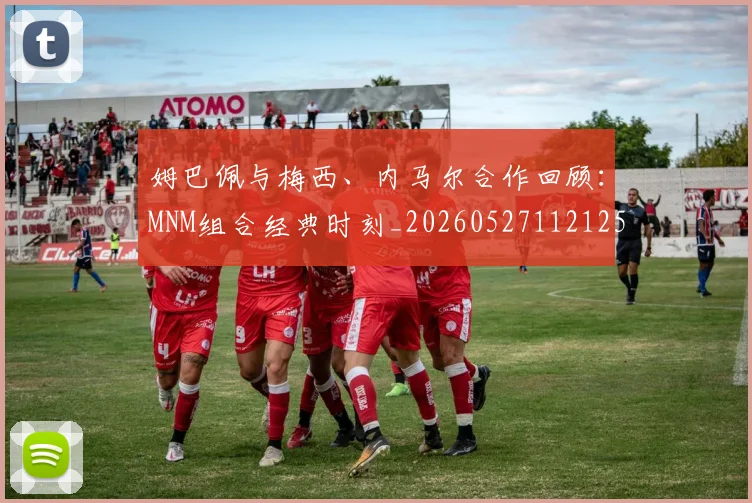 姆巴佩与梅西、内马尔合作回顾:MNM组合经典时刻_20260527112125